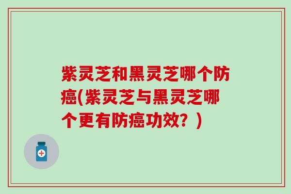 紫灵芝和黑灵芝哪个防癌(紫灵芝与黑灵芝哪个更有防癌功效？)