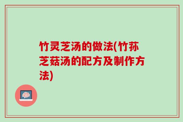 竹灵芝汤的做法(竹荪芝菇汤的配方及制作方法)