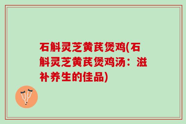石斛灵芝黄芪煲鸡(石斛灵芝黄芪煲鸡汤：滋补养生的佳品)