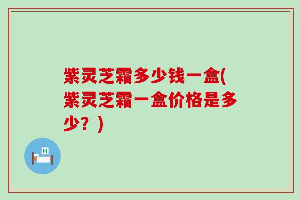 紫灵芝霜多少钱一盒(紫灵芝霜一盒价格是多少？)