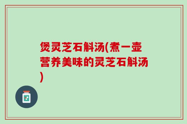 煲灵芝石斛汤(煮一壶营养美味的灵芝石斛汤)
