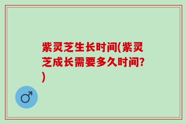 紫灵芝生长时间(紫灵芝成长需要多久时间？)