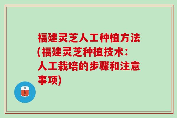福建灵芝人工种植方法(福建灵芝种植技术：人工栽培的步骤和注意事项)