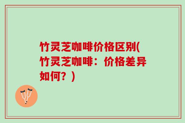 竹灵芝咖啡价格区别(竹灵芝咖啡：价格差异如何？)