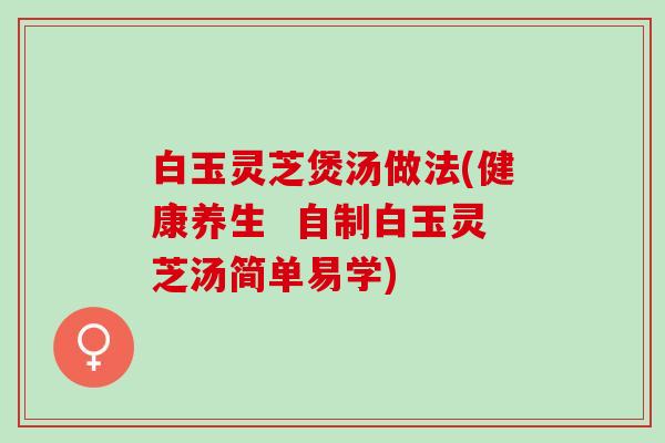 白玉灵芝煲汤做法(健康养生  自制白玉灵芝汤简单易学)