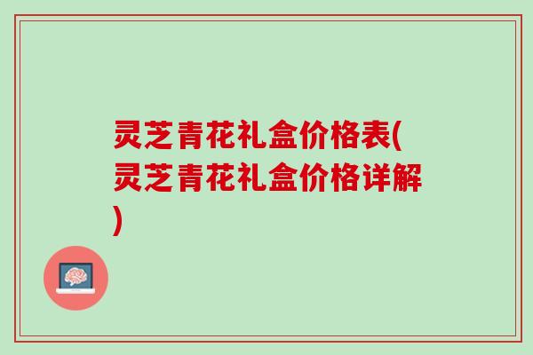 灵芝青花礼盒价格表(灵芝青花礼盒价格详解)