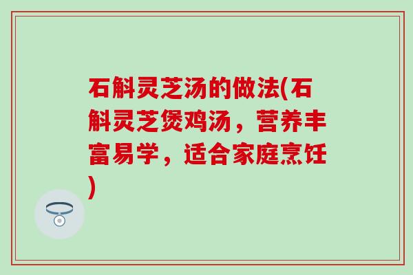 石斛灵芝汤的做法(石斛灵芝煲鸡汤，营养丰富易学，适合家庭烹饪)