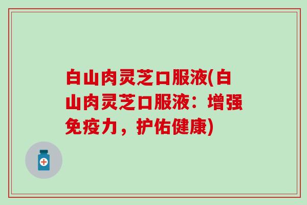 白山肉灵芝口服液(白山肉灵芝口服液：增强免疫力，护佑健康)