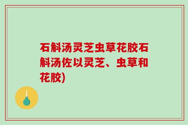 石斛汤灵芝虫草花胶石斛汤佐以灵芝、虫草和花胶)