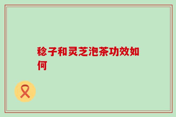稔子和灵芝泡茶功效如何