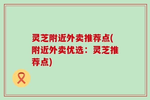 灵芝附近外卖推荐点(附近外卖优选：灵芝推荐点)