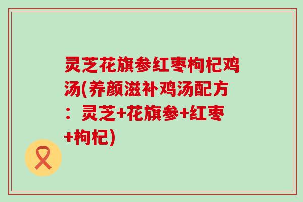 灵芝花旗参红枣枸杞鸡汤(养颜滋补鸡汤配方：灵芝+花旗参+红枣+枸杞)