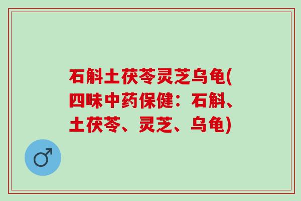 石斛土茯苓灵芝乌龟(四味中药保健：石斛、土茯苓、灵芝、乌龟)