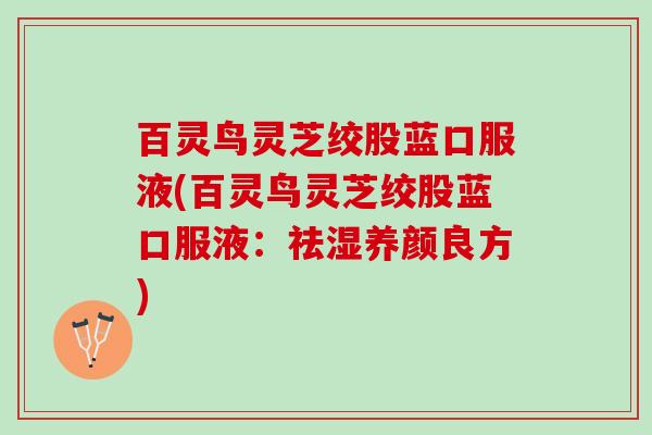 百灵鸟灵芝绞股蓝口服液(百灵鸟灵芝绞股蓝口服液：祛湿养颜良方)