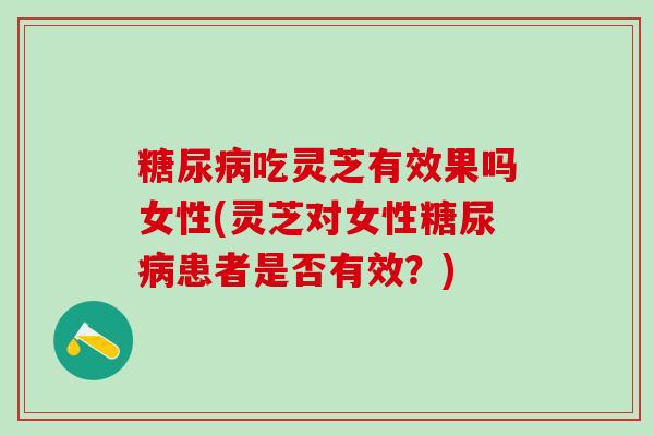 糖尿病吃灵芝有效果吗女性(灵芝对女性糖尿病患者是否有效？)