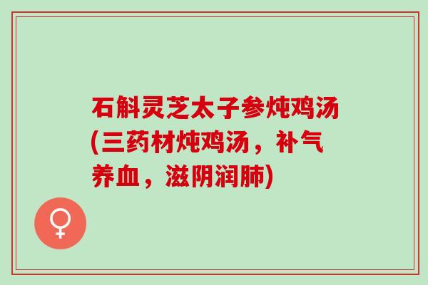 石斛灵芝太子参炖鸡汤(三药材炖鸡汤，补气养血，滋阴润肺)