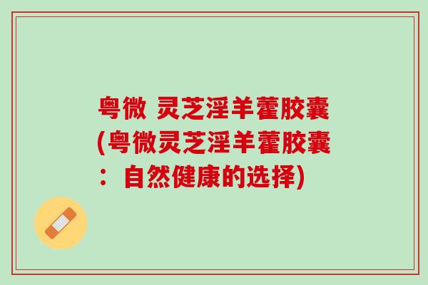 粤微 灵芝淫羊藿胶囊(粤微灵芝淫羊藿胶囊：自然健康的选择)