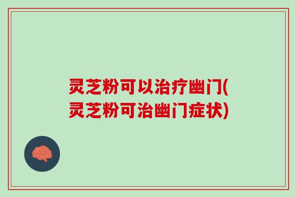 灵芝粉可以治疗幽门(灵芝粉可治幽门症状)