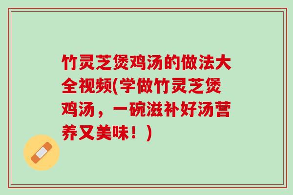 竹灵芝煲鸡汤的做法大全视频(学做竹灵芝煲鸡汤，一碗滋补好汤营养又美味！)