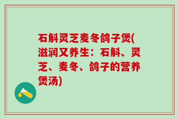 石斛灵芝麦冬鸽子煲(滋润又养生：石斛、灵芝、麦冬、鸽子的营养煲汤)