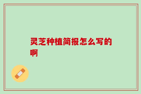灵芝种植简报怎么写的啊