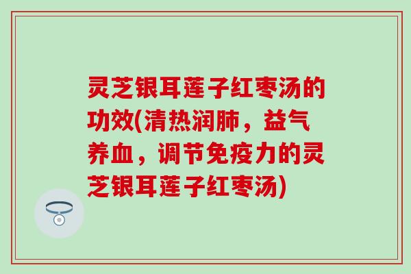 灵芝银耳莲子红枣汤的功效(清热润肺，益气养血，调节免疫力的灵芝银耳莲子红枣汤)
