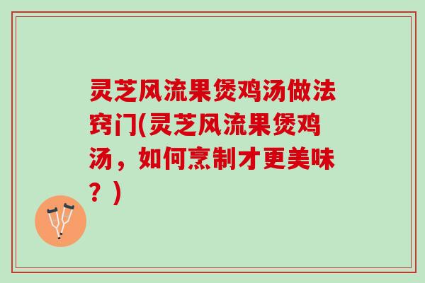 灵芝风流果煲鸡汤做法窍门(灵芝风流果煲鸡汤，如何烹制才更美味？)