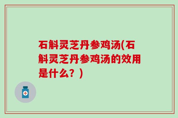 石斛灵芝丹参鸡汤(石斛灵芝丹参鸡汤的效用是什么？)