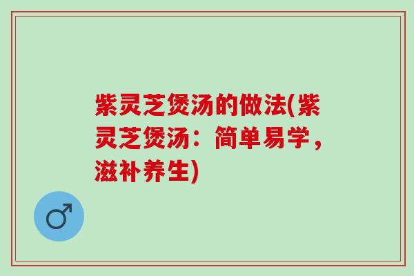 紫灵芝煲汤的做法(紫灵芝煲汤：简单易学，滋补养生)