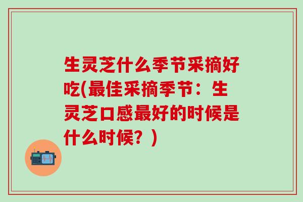 生灵芝什么季节采摘好吃(最佳采摘季节：生灵芝口感最好的时候是什么时候？)