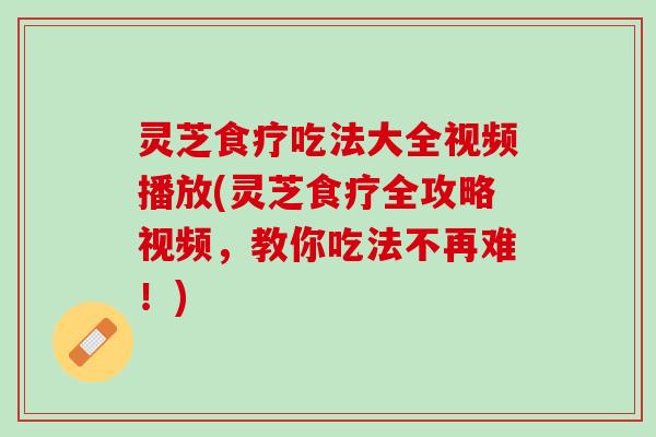 灵芝食疗吃法大全视频播放(灵芝食疗全攻略视频，教你吃法不再难！)