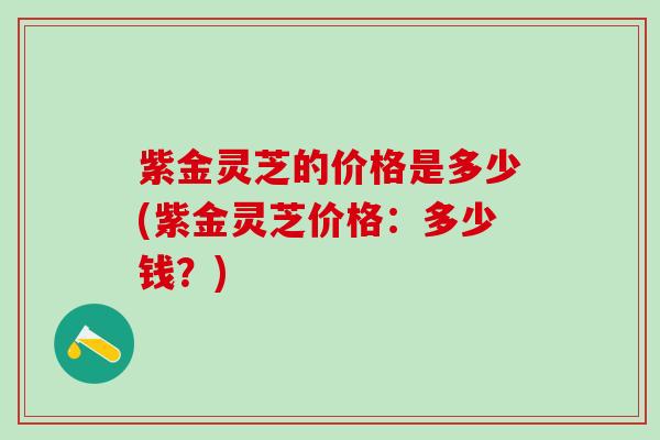 紫金灵芝的价格是多少(紫金灵芝价格：多少钱？)