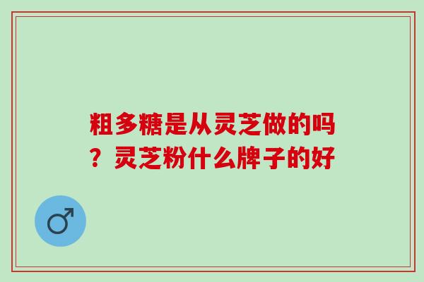 粗多糖是从灵芝做的吗？灵芝粉什么牌子的好