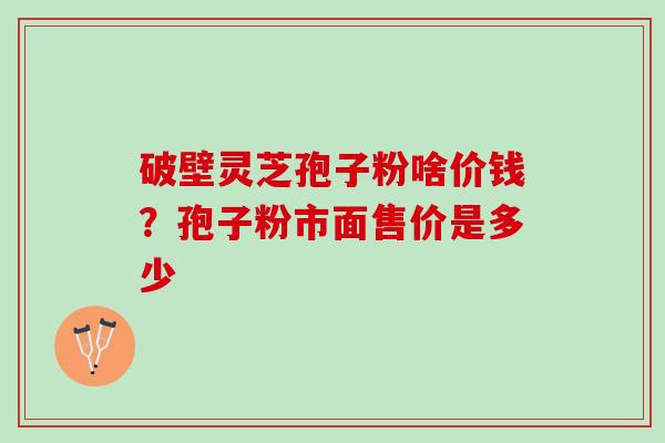 破壁灵芝孢子粉啥价钱？孢子粉市面售价是多少