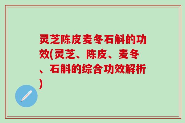 灵芝陈皮麦冬石斛的功效(灵芝、陈皮、麦冬、石斛的综合功效解析)