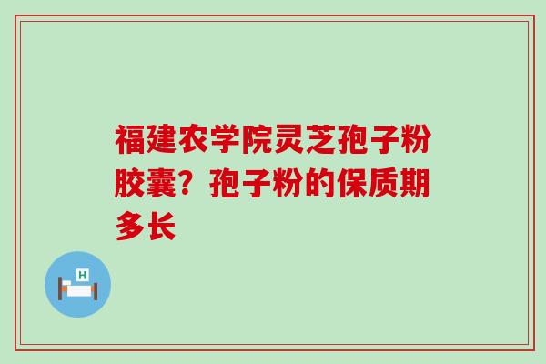 福建农学院灵芝孢子粉胶囊？孢子粉的保质期多长