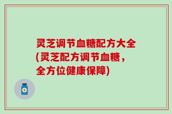 灵芝调节配方大全(灵芝配方调节,全方位健康保障) 灵芝调节配方大全(灵芝配方调节,全方位健康保障)