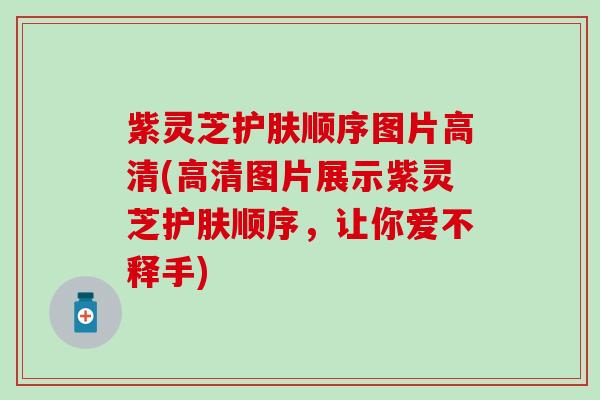 紫灵芝护肤顺序图片高清(高清图片展示紫灵芝护肤顺序，让你爱不释手)