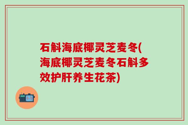 石斛海底椰灵芝麦冬(海底椰灵芝麦冬石斛多效护肝养生花茶)