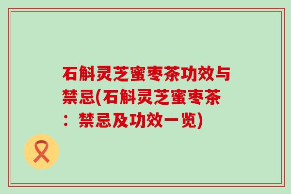 石斛灵芝蜜枣茶功效与禁忌(石斛灵芝蜜枣茶：禁忌及功效一览)