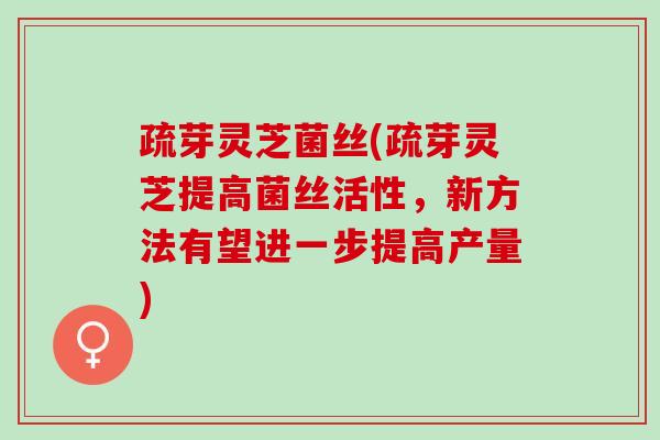疏芽灵芝菌丝(疏芽灵芝提高菌丝活性，新方法有望进一步提高产量)