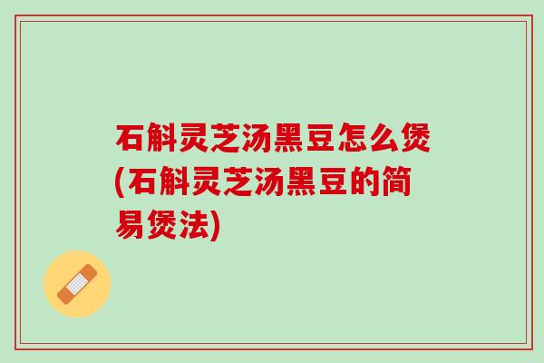石斛灵芝汤黑豆怎么煲(石斛灵芝汤黑豆的简易煲法)
