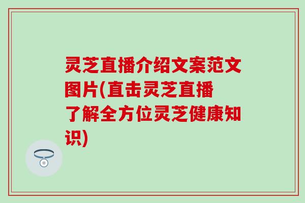 灵芝直播介绍文案范文图片(直击灵芝直播 了解全方位灵芝健康知识) 灵芝直播介绍文案范文图片(直击灵芝直播 了解全方位灵芝健康知识)