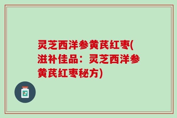 灵芝西洋参黄芪红枣(滋补佳品：灵芝西洋参黄芪红枣秘方)