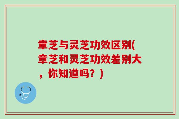 章芝与灵芝功效区别(章芝和灵芝功效差别大，你知道吗？)