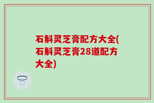 石斛灵芝膏配方大全(石斛灵芝膏28道配方大全)
