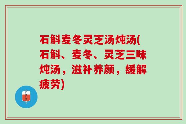 石斛麦冬灵芝汤炖汤(石斛、麦冬、灵芝三味炖汤，滋补养颜，缓解疲劳)