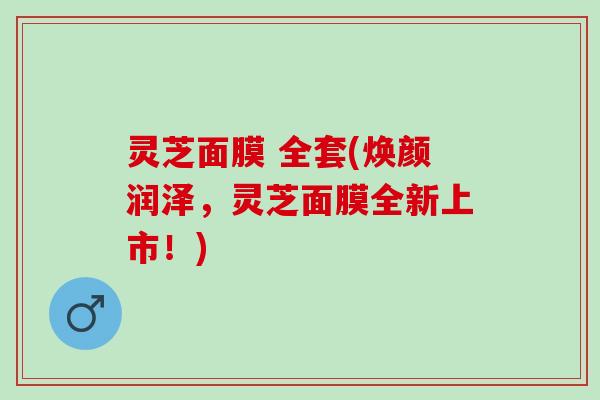 灵芝面膜 全套(焕颜润泽,灵芝面膜全新上市!) 灵芝面膜 全套(焕颜润泽,灵芝面膜全新上市!)
