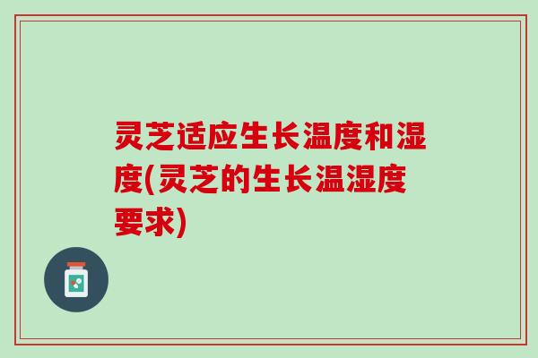 灵芝适应生长温度和湿度(灵芝的生长温湿度要求) 灵芝适应生长温度和湿度(灵芝的生长温湿度要求)