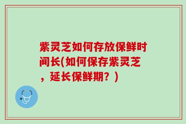 紫灵芝如何存放保鲜时间长(如何保存紫灵芝，延长保鲜期？)